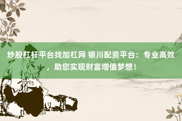 炒股杠杆平台找加杠网 银川配资平台：专业高效，助您实现财富增值梦想！