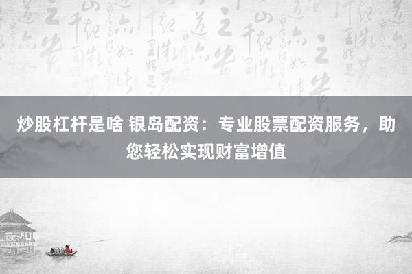 炒股杠杆是啥 银岛配资：专业股票配资服务，助您轻松实现财富增值