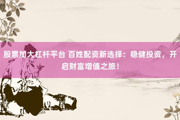 股票加大杠杆平台 百姓配资新选择：稳健投资，开启财富增值之旅！