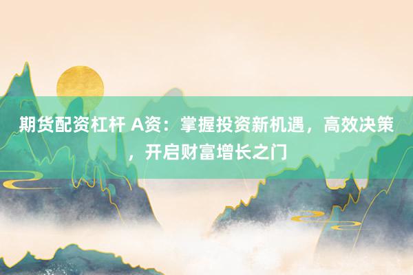 期货配资杠杆 A资：掌握投资新机遇，高效决策，开启财富增长之门