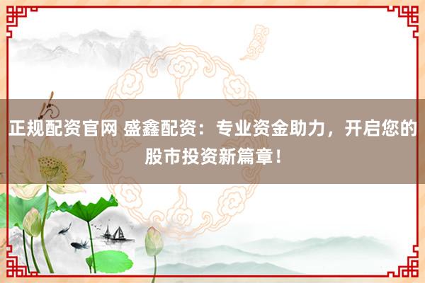 正规配资官网 盛鑫配资：专业资金助力，开启您的股市投资新篇章！
