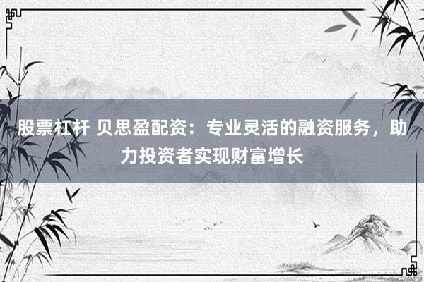 股票杠杆 贝思盈配资：专业灵活的融资服务，助力投资者实现财富增长