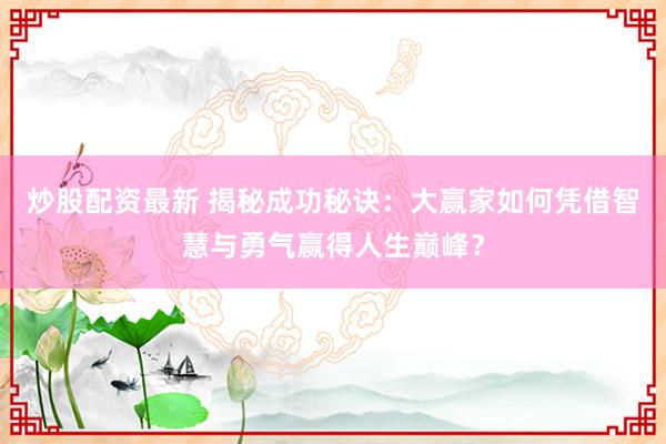 炒股配资最新 揭秘成功秘诀：大赢家如何凭借智慧与勇气赢得人生巅峰？