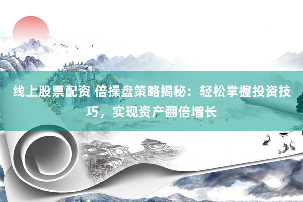 线上股票配资 倍操盘策略揭秘：轻松掌握投资技巧，实现资产翻倍增长