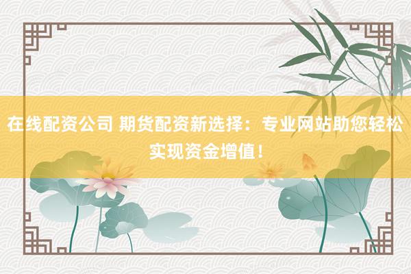 在线配资公司 期货配资新选择：专业网站助您轻松实现资金增值！