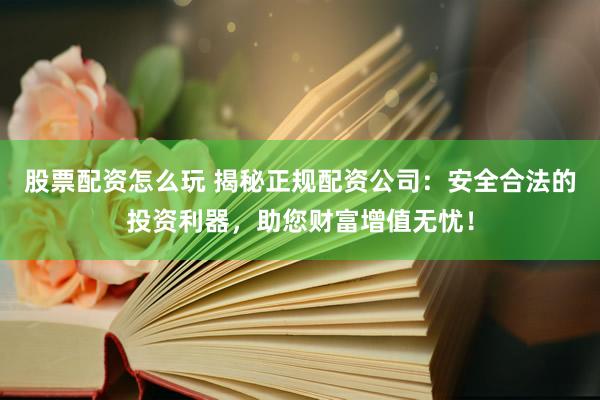股票配资怎么玩 揭秘正规配资公司：安全合法的投资利器，助您财富增值无忧！