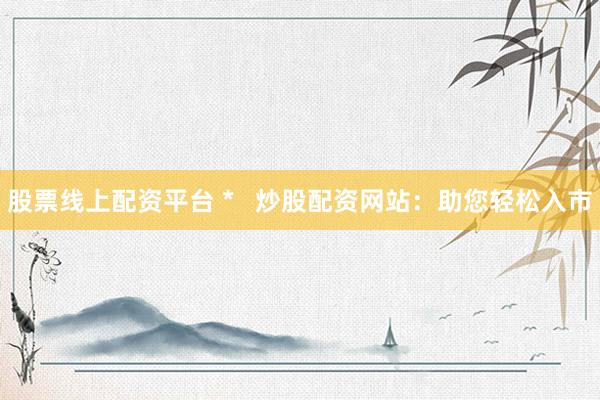股票线上配资平台 *   炒股配资网站：助您轻松入市