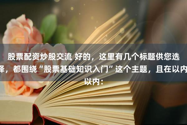 股票配资炒股交流 好的，这里有几个标题供您选择，都围绕“股票基础知识入门”这个主题，且在以内：