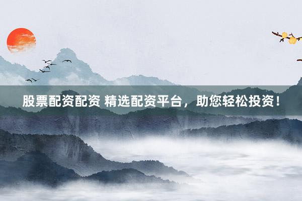 股票配资配资 精选配资平台，助您轻松投资！