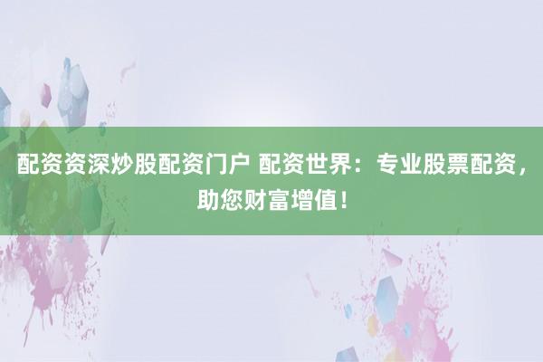 配资资深炒股配资门户 配资世界：专业股票配资，助您财富增值！