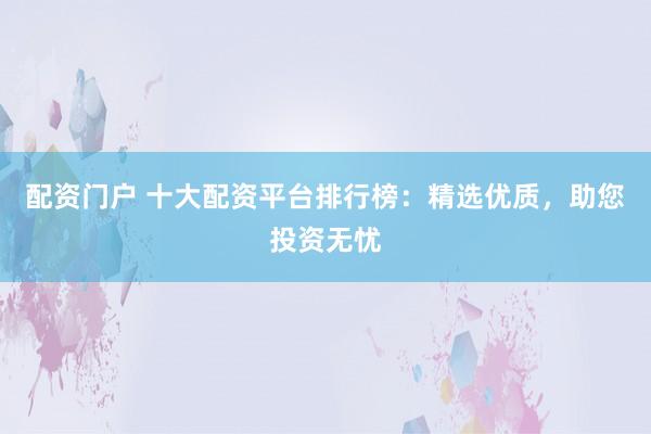 配资门户 十大配资平台排行榜：精选优质，助您投资无忧