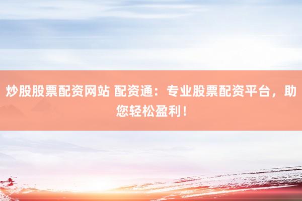 炒股股票配资网站 配资通：专业股票配资平台，助您轻松盈利！