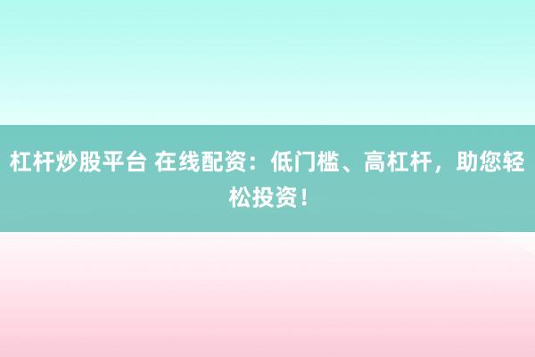 杠杆炒股平台 在线配资：低门槛、高杠杆，助您轻松投资！