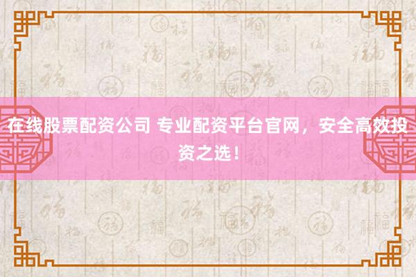 在线股票配资公司 专业配资平台官网，安全高效投资之选！
