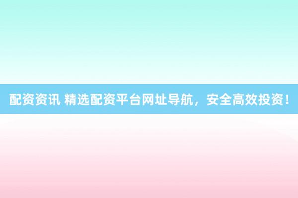 配资资讯 精选配资平台网址导航，安全高效投资！
