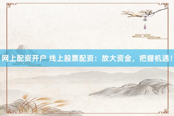 网上配资开户 线上股票配资：放大资金，把握机遇！