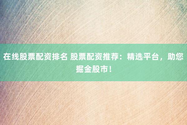 在线股票配资排名 股票配资推荐：精选平台，助您掘金股市！