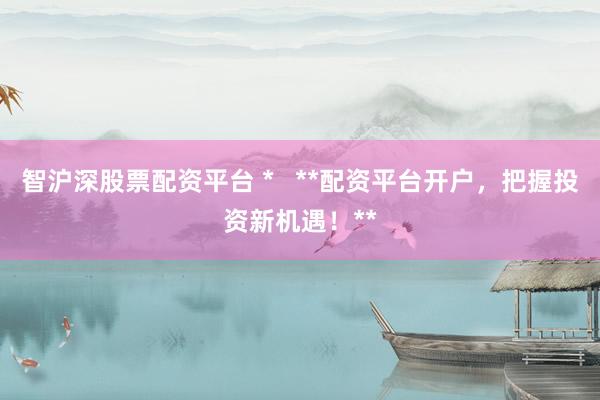 智沪深股票配资平台 *   **配资平台开户，把握投资新机遇！**