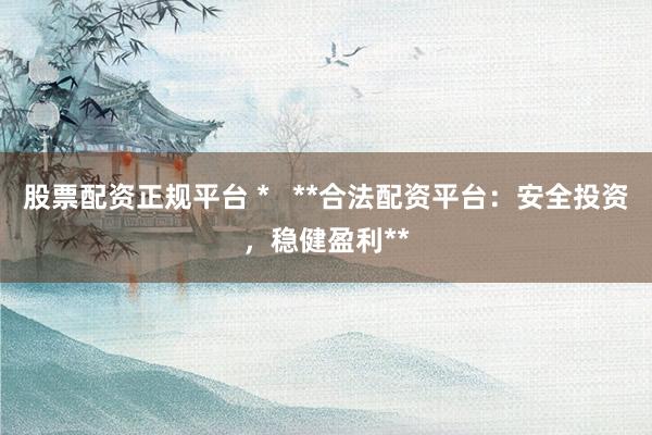 股票配资正规平台 *   **合法配资平台：安全投资，稳健盈利**