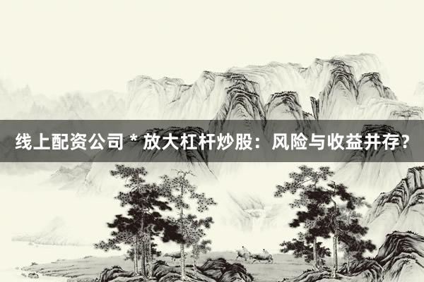 线上配资公司 * 放大杠杆炒股：风险与收益并存？