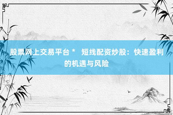 股票网上交易平台 *   短线配资炒股：快速盈利的机遇与风险