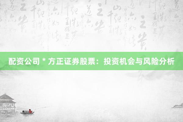 配资公司 * 方正证券股票：投资机会与风险分析
