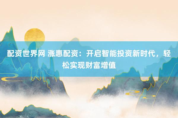 配资世界网 涨惠配资：开启智能投资新时代，轻松实现财富增值