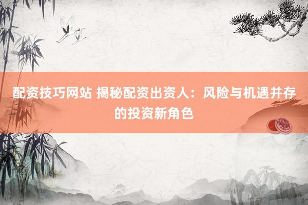 配资技巧网站 揭秘配资出资人：风险与机遇并存的投资新角色
