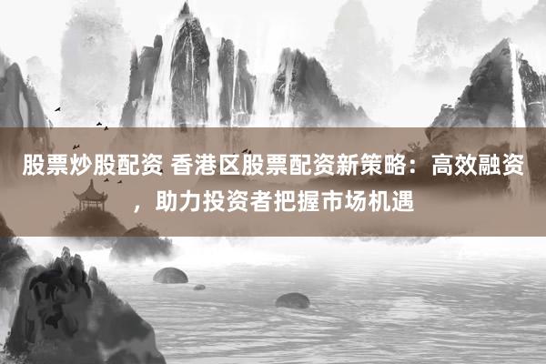 股票炒股配资 香港区股票配资新策略：高效融资，助力投资者把握市场机遇