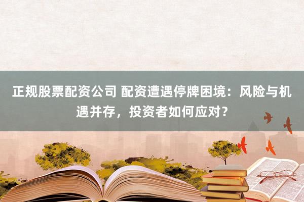 正规股票配资公司 配资遭遇停牌困境：风险与机遇并存，投资者如何应对？