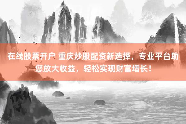 在线股票开户 重庆炒股配资新选择，专业平台助您放大收益，轻松实现财富增长！