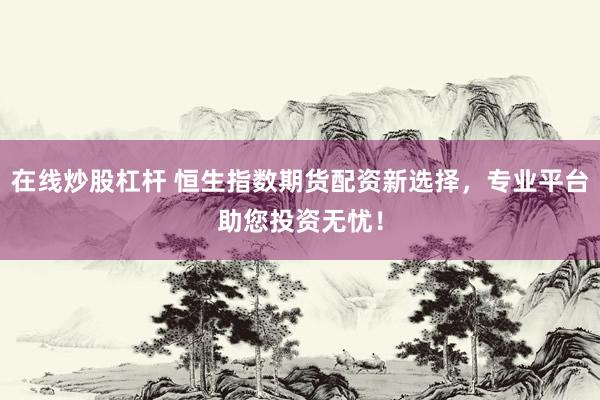 在线炒股杠杆 恒生指数期货配资新选择，专业平台助您投资无忧！