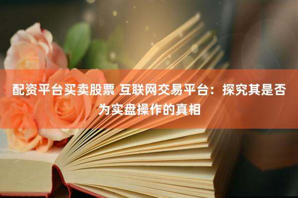 配资平台买卖股票 互联网交易平台：探究其是否为实盘操作的真相
