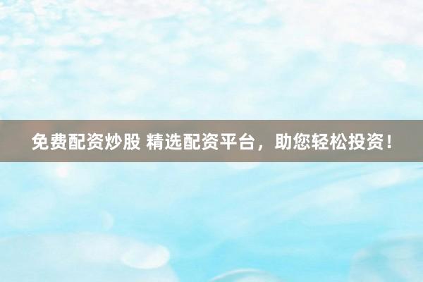 免费配资炒股 精选配资平台，助您轻松投资！