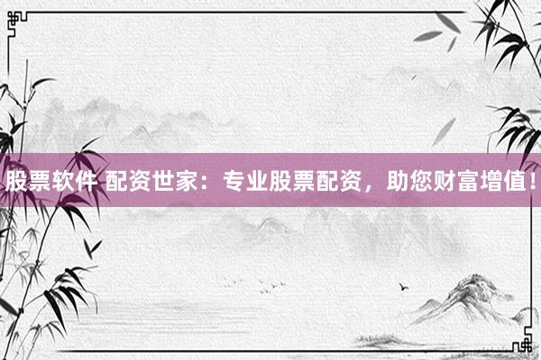 股票软件 配资世家：专业股票配资，助您财富增值！