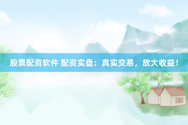 股票配资软件 配资实盘：真实交易，放大收益！