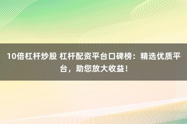 10倍杠杆炒股 杠杆配资平台口碑榜：精选优质平台，助您放大收益！