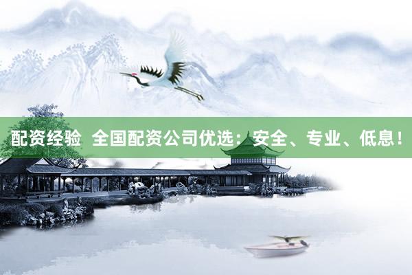 配资经验  全国配资公司优选：安全、专业、低息！