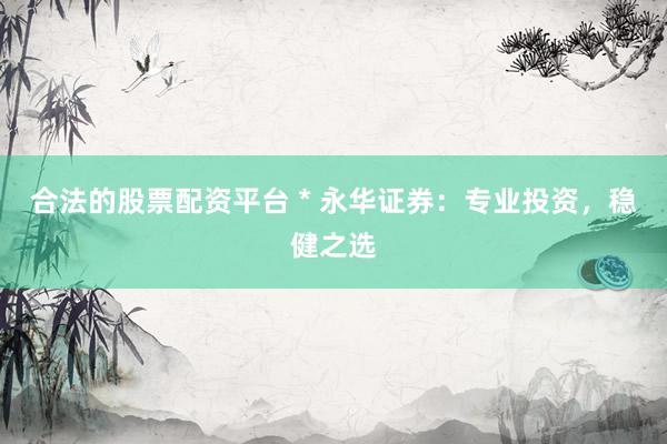 合法的股票配资平台 * 永华证券：专业投资，稳健之选