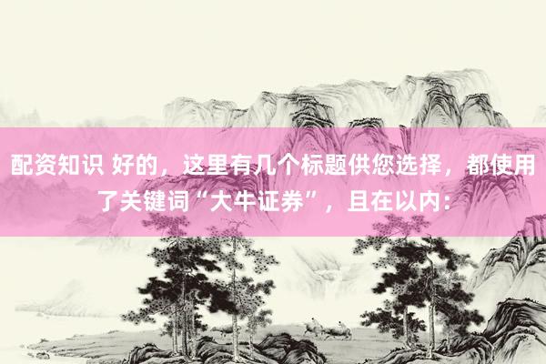 配资知识 好的，这里有几个标题供您选择，都使用了关键词“大牛证券”，且在以内：
