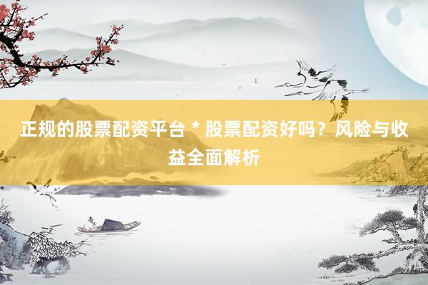 正规的股票配资平台 * 股票配资好吗？风险与收益全面解析