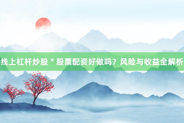 线上杠杆炒股 * 股票配资好做吗？风险与收益全解析