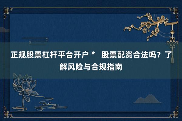 正规股票杠杆平台开户 *   股票配资合法吗？了解风险与合规指南