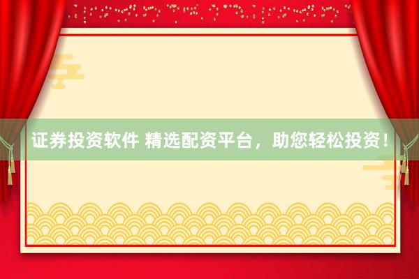 证券投资软件 精选配资平台，助您轻松投资！