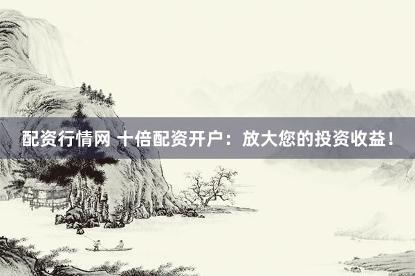 配资行情网 十倍配资开户：放大您的投资收益！