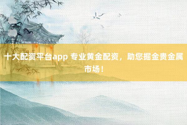 十大配资平台app 专业黄金配资，助您掘金贵金属市场！