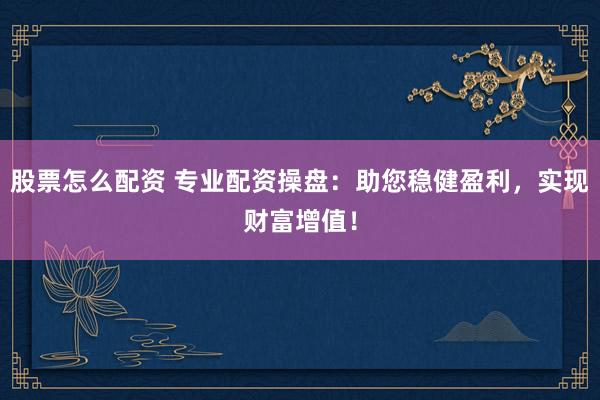 股票怎么配资 专业配资操盘：助您稳健盈利，实现财富增值！