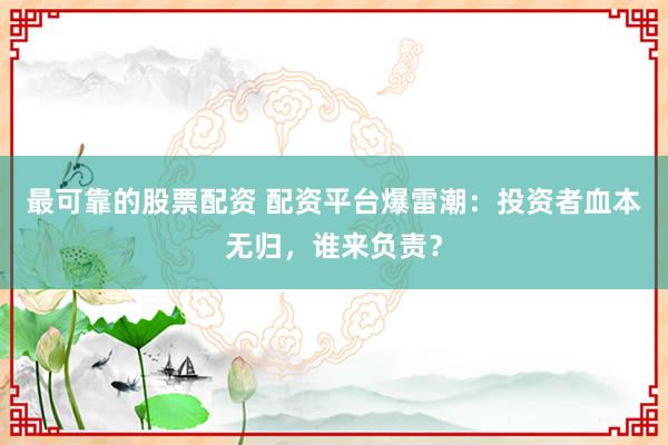 最可靠的股票配资 配资平台爆雷潮：投资者血本无归，谁来负责？