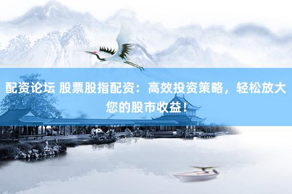 配资论坛 股票股指配资：高效投资策略，轻松放大您的股市收益！