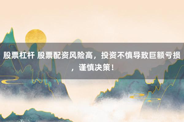 股票杠杆 股票配资风险高，投资不慎导致巨额亏损，谨慎决策！